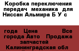 Коробка переключения передач (механика) для Ниссан Альмира Б/У с 2014 года › Цена ­ 22 000 - Все города Авто » Продажа запчастей   . Калининградская обл.,Балтийск г.